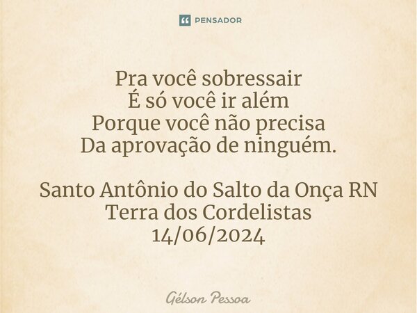 ⁠Pra você sobressair É só você ir além Porque você não precisa Da aprovação de ninguém. Santo Antônio do Salto da Onça RN Terra dos Cordelistas 14/06/2024... Frase de Gélson Pessoa.