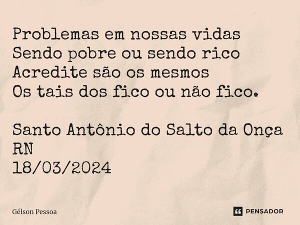 ⁠Problemas em nossas vidas Sendo pobre ou sendo rico Acredite são os mesmos Os tais dos fico ou não fico. Santo Antônio do Salto da Onça RN 18/03/2024... Frase de Gélson Pessoa.