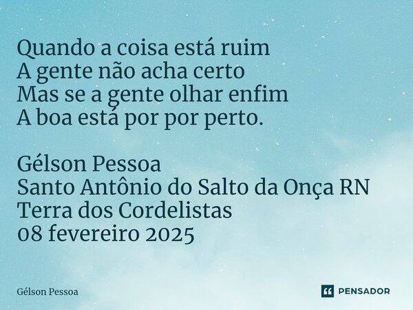 ⁠Quando a coisa está ruim A gente não acha certo Mas se a gente olhar enfim A boa está por por perto. Gélson Pessoa Santo Antônio do Salto da Onça RN Terra dos ... Frase de Gélson Pessoa.