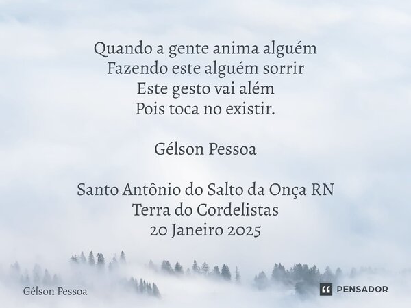 ⁠Quando a gente anima alguém Fazendo este alguém sorrir Este gesto vai além Pois toca no existir. Gélson Pessoa Santo Antônio do Salto da Onça RN Terra do Corde... Frase de Gélson Pessoa.