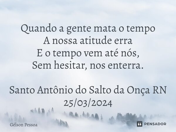 ⁠Quando a gente mata o tempo A nossa atitude erra E o tempo vem até nós, Sem hesitar, nos enterra. Santo Antônio do Salto da Onça RN 25/03/2024... Frase de Gélson Pessoa.