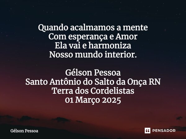 ⁠Quando acalmamos a mente Com esperança e Amor Ela vai e harmoniza Nosso mundo interior. Gélson Pessoa Santo Antônio do Salto da Onça RN Terra dos Cordelistas 0... Frase de Gélson Pessoa.