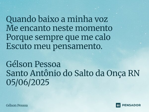 ⁠Quando baixo a minha voz Me encanto neste momento Porque sempre que me calo Escuto meu pensamento. Gélson Pessoa Santo Antônio do Salto da Onça RN 05/06/2025... Frase de Gélson Pessoa.