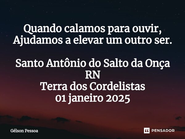 ⁠Quando calamos para ouvir, Ajudamos a elevar um outro ser. Santo Antônio do Salto da Onça RN Terra dos Cordelistas 01 janeiro 2025... Frase de Gélson Pessoa.