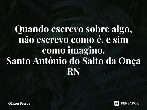 ⁠Quando escrevo sobre algo, não escrevo como é, e sim como imagino. Santo Antônio do Salto da Onça RN... Frase de Gélson Pessoa.