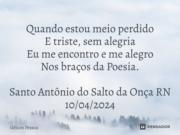 ⁠Quando estou meio perdido E triste, sem alegria Eu me encontro e me alegro Nos braços da Poesia. Santo Antônio do Salto da Onça RN 10/04/2024... Frase de Gélson Pessoa.
