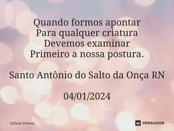 ⁠Quando formos apontar Para qualquer criatura Devemos examinar Primeiro a nossa postura. Santo Antônio do Salto da Onça RN 04/01/2024... Frase de Gélson Pessoa.