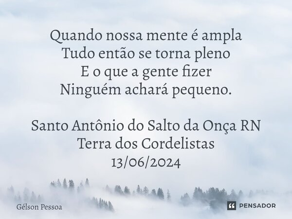 ⁠Quando nossa mente é ampla Tudo então se torna pleno E o que a gente fizer Ninguém achará pequeno. Santo Antônio do Salto da Onça RN Terra dos Cordelistas 13/0... Frase de Gélson Pessoa.
