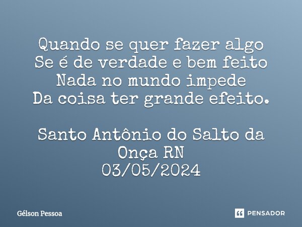 Quando se quer fazer algo Se é de verdade e bem feito Nada no mundo impede Da coisa ter grande efeito. ⁠Santo Antônio do Salto da Onça RN 03/05/2024... Frase de Gélson Pessoa.