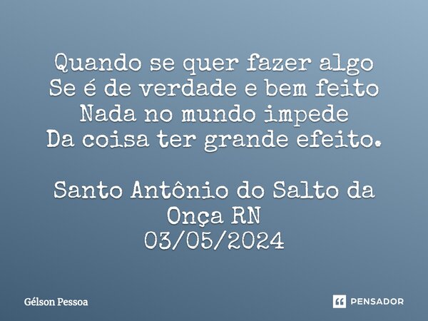 Quando se quer fazer algo Se é de verdade e bem feito Nada no mundo impede Da coisa ter grande efeito. ⁠Santo Antônio do Salto da Onça RN 03/05/2024... Frase de Gélson Pessoa.