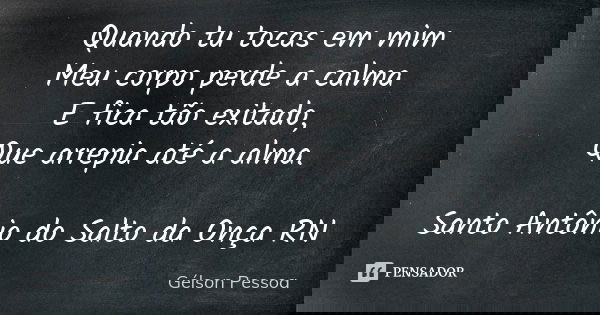 Quando tu tocas em mim
Meu corpo perde a calma
E fica tão exitado,
Que arrepia até a alma. Santo Antônio do Salto da Onça RN... Frase de Gélson Pessoa.