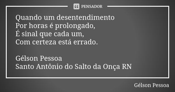 Quando um desentendimento Por horas é prolongado,
É sinal que cada um,
Com certeza está errado. Gélson Pessoa Santo Antônio do Salto da Onça RN... Frase de Gélson Pessoa.