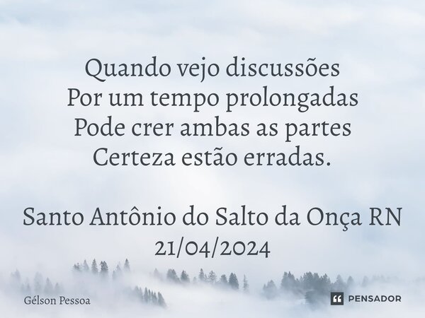⁠Quando vejo discussões Por um tempo prolongadas Pode crer ambas as partes Certeza estão erradas. Santo Antônio do Salto da Onça RN 21/04/2024... Frase de Gélson Pessoa.