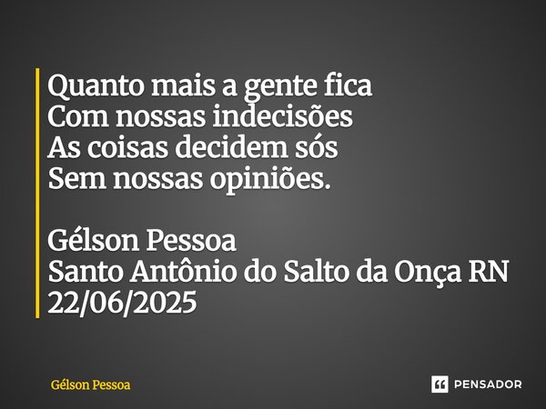 ⁠Quanto mais a gente fica Com nossas indecisões As coisas decidem sós Sem nossas opiniões. Gélson Pessoa Santo Antônio do Salto da Onça RN 22/06/2025... Frase de Gélson Pessoa.