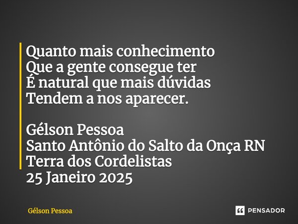 ⁠Quanto mais conhecimento Que a gente consegue ter É natural que mais dúvidas Tendem a nos aparecer. Gélson Pessoa Santo Antônio do Salto da Onça RN Terra dos C... Frase de Gélson Pessoa.