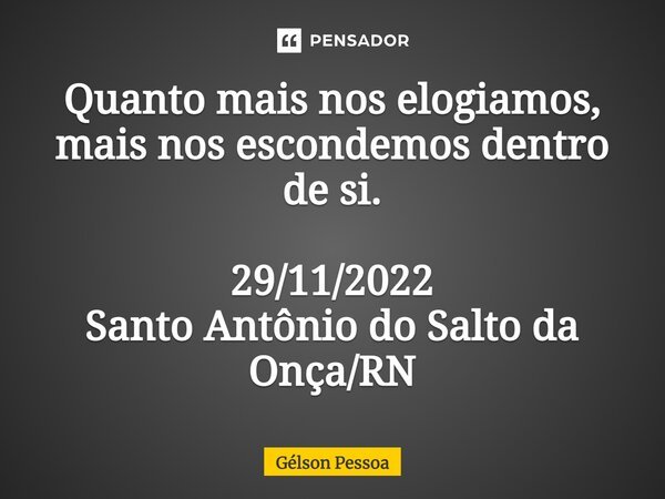 ⁠Quanto mais nos elogiamos, mais nos escondemos dentro de si. 29/11/2022 Santo Antônio do Salto da Onça/RN... Frase de Gélson Pessoa.