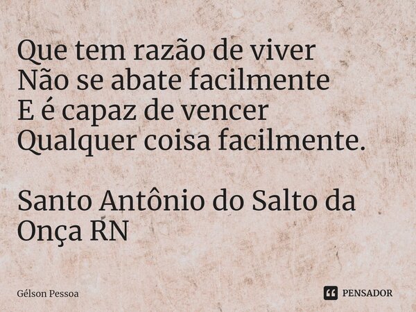 ⁠Que tem razão de viver Não se abate facilmente E é capaz de vencer Qualquer coisa facilmente. Santo Antônio do Salto da Onça RN... Frase de Gélson Pessoa.