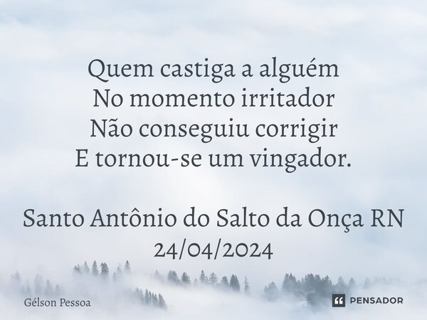 Quem castiga a alguém No momento irritador Não conseguiu corrigir E tornou-se um vingador. ⁠Santo Antônio do Salto da Onça RN 24/04/2024... Frase de Gélson Pessoa.