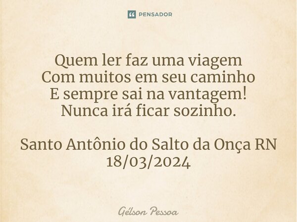 ⁠Quem ler faz uma viagem Com muitos em seu caminho E sempre sai na vantagem! Nunca irá ficar sozinho. Santo Antônio do Salto da Onça RN 18/03/2024... Frase de Gélson Pessoa.