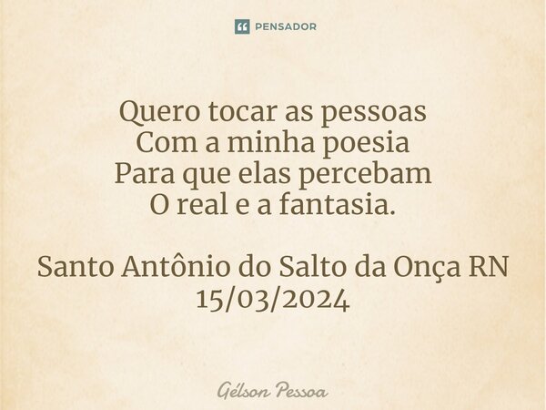 ⁠Quero tocar as pessoas Com a minha poesia Para que elas percebam O real e a fantasia. Santo Antônio do Salto da Onça RN 15/03/2024... Frase de Gélson Pessoa.