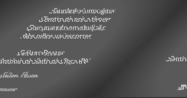 Saudade é uma água Dentro de nós a ferver
Que quando em ebulição,
Nos olhos vai escorrer. Gélson Pessoa Santo Antônio do Salto da Onça RN... Frase de Gélson Pessoa.