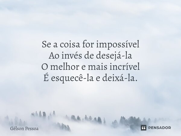 ⁠Se a coisa for impossível Ao invés de desejá-la O melhor e mais incrível É esquecê-la e deixá-la. Santo Antônio do Salto da Onça RN Terra dos Cordelistas 16/12... Frase de Gélson Pessoa.