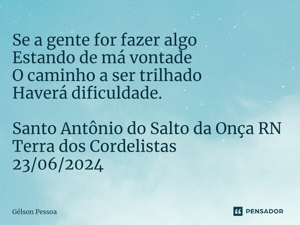 ⁠Se a gente for fazer algo Estando de má vontade O caminho a ser trilhado Haverá dificuldade. Santo Antônio do Salto da Onça RN Terra dos Cordelistas 23/06/2024... Frase de Gélson Pessoa.