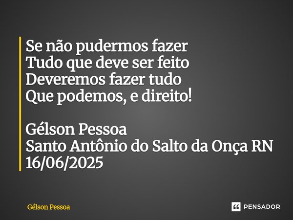 ⁠Se não pudermos fazer Tudo que deve ser feito Deveremos fazer tudo Que podemos, e direito! Gélson Pessoa Santo Antônio do Salto da Onça RN 16/06/2025... Frase de Gélson Pessoa.