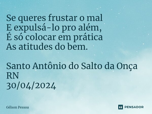 ⁠Se queres frustar o mal E expulsá-lo pro além, É só colocar em prática As atitudes do bem. Santo Antônio do Salto da Onça RN 30/04/2024... Frase de Gélson Pessoa.