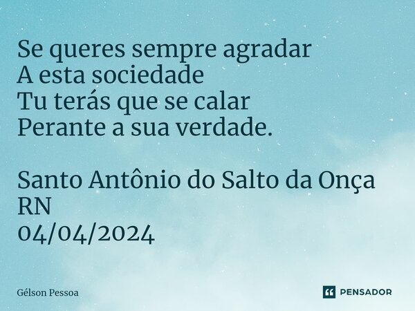 ⁠Se queres sempre agradar A esta sociedade Tu terás que se calar Perante a sua verdade. Santo Antônio do Salto da Onça RN 04/04/2024... Frase de Gélson Pessoa.