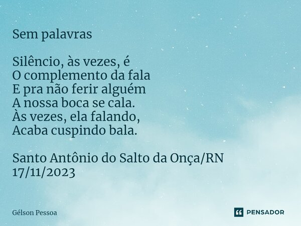 ⁠Sem palavras Silêncio, às vezes, é O complemento da fala E pra não ferir alguém A nossa boca se cala. Às vezes, ela falando, Acaba cuspindo bala. Santo Antônio... Frase de Gélson Pessoa.