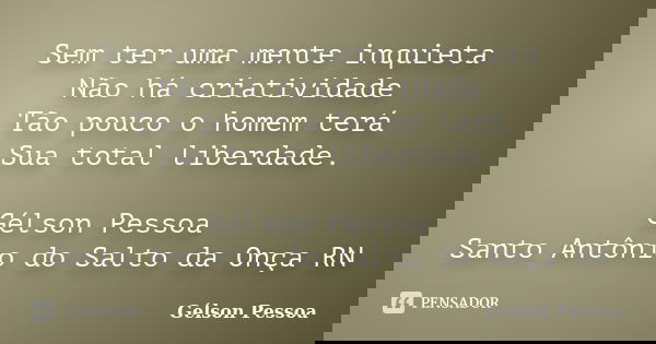 Sem ter uma mente inquieta Não há criatividade Tão pouco o homem terá Sua total liberdade. Gélson Pessoa Santo Antônio do Salto da Onça RN... Frase de Gélson Pessoa.