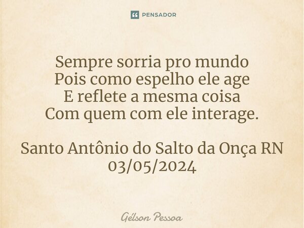 ⁠Sempre sorria pro mundo Pois como espelho ele age E reflete a mesma coisa Com quem com ele interage. Santo Antônio do Salto da Onça RN 03/05/2024... Frase de Gélson Pessoa.