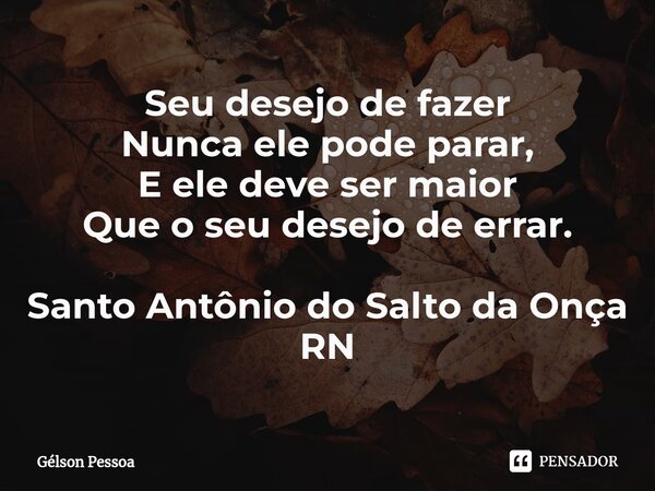 ⁠Seu desejo de fazer Nunca ele pode parar, E ele deve ser maior Que o seu desejo de errar. Santo Antônio do Salto da Onça RN... Frase de Gélson Pessoa.