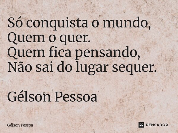 ⁠Só conquista o mundo, Quem o quer. Quem fica pensando, Não sai do lugar sequer. Gélson Pessoa... Frase de Gélson Pessoa.