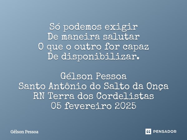 ⁠Só podemos exigir De maneira salutar O que o outro for capaz De disponibilizar. Gélson Pessoa Santo Antônio do Salto da Onça RN Terra dos Cordelistas 05 fevere... Frase de Gélson Pessoa.