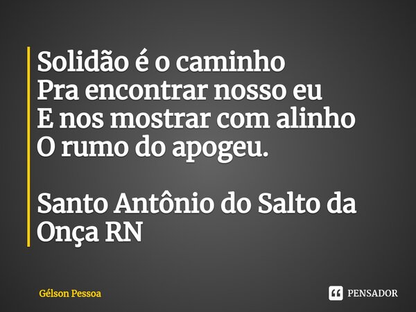 ⁠Solidão é o caminho Pra encontrar nosso eu E nos mostrar com alinho O rumo do apogeu. Santo Antônio do Salto da Onça RN... Frase de Gélson Pessoa.