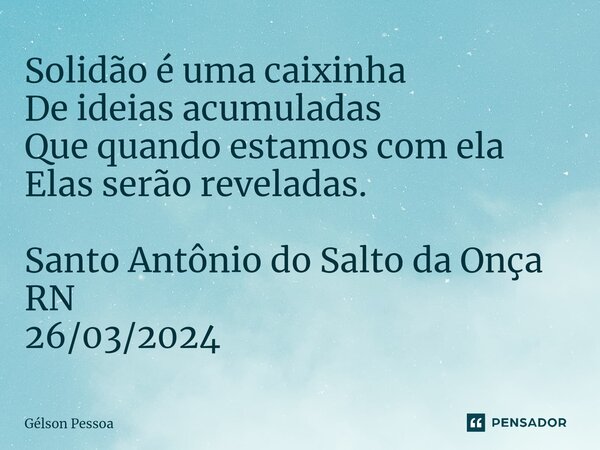 ⁠Solidão é uma caixinha De ideias acumuladas Que quando estamos com ela Elas serão reveladas. Santo Antônio do Salto da Onça RN 26/03/2024... Frase de Gélson Pessoa.