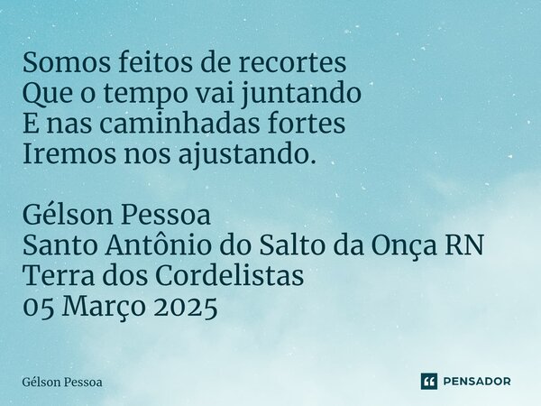 ⁠Somos feitos de recortes Que o tempo vai juntando E nas caminhadas fortes Iremos nos ajustando. Gélson Pessoa Santo Antônio do Salto da Onça RN Terra dos Corde... Frase de Gélson Pessoa.