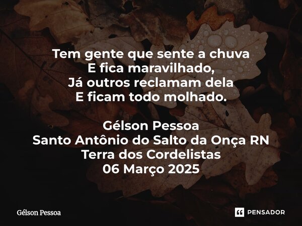 ⁠Tem gente que sente a chuva E fica maravilhado, Já outros reclamam dela E ficam todo molhado. Gélson Pessoa Santo Antônio do Salto da Onça RN Terra dos Cordeli... Frase de Gélson Pessoa.