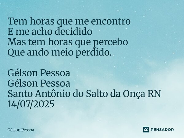 ⁠Tem horas que me encontro E me acho decidido Mas tem horas que percebo Que ando meio perdido. Gélson Pessoa Gélson Pessoa Santo Antônio do Salto da Onça RN 14/... Frase de Gélson Pessoa.