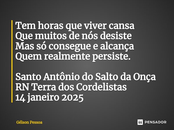 ⁠Tem horas que viver cansa Que muitos de nós desiste Mas só consegue e alcança Quem realmente persiste. Santo Antônio do Salto da Onça RN Terra dos Cordelistas ... Frase de Gélson Pessoa.