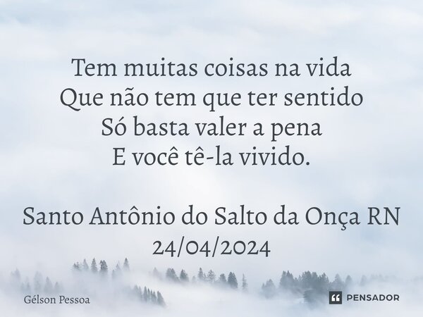 Tem muitas coisas na vida Que não tem que ter sentido Só basta valer a pena E você tê-la vivido. ⁠Santo Antônio do Salto da Onça RN 24/04/2024... Frase de Gélson Pessoa.