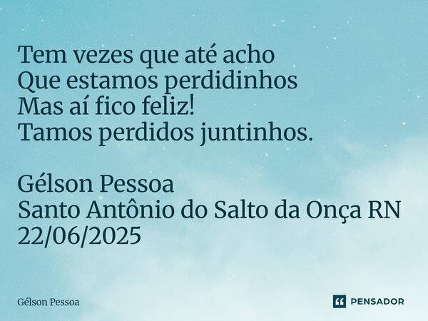 ⁠Tem vezes que até acho Que estamos perdidinhos Mas aí fico feliz! Tamos perdidos juntinhos. Gélson Pessoa Santo Antônio do Salto da Onça RN 22/06/2025... Frase de Gélson Pessoa.