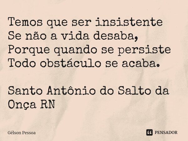 ⁠Temos que ser insistente Se não a vida desaba, Porque quando se persiste Todo obstáculo se acaba. Santo Antônio do Salto da Onça RN... Frase de Gélson Pessoa.