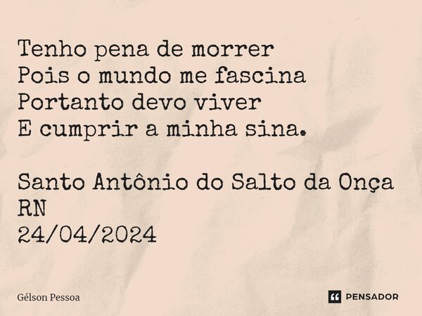 Tenho pena de morrer Pois o mundo me fascina Portanto devo viver E cumprir a minha sina. ⁠Santo Antônio do Salto da Onça RN 24/04/2024... Frase de Gélson Pessoa.