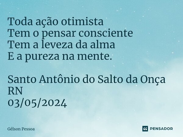 Toda ação otimista Tem o pensar consciente Tem a leveza da alma E a pureza na mente. ⁠⁠Santo Antônio do Salto da Onça RN 03/05/2024... Frase de Gélson Pessoa.