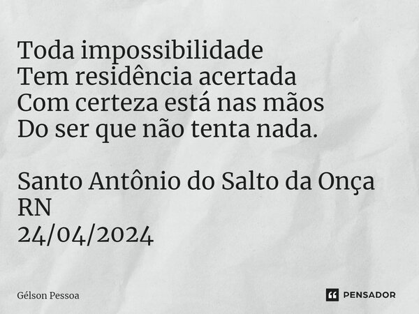 ⁠Toda impossibilidade Tem residência acertada Com certeza está nas mãos Do ser que não tenta nada. Santo Antônio do Salto da Onça RN 24/04/2024... Frase de Gélson Pessoa.