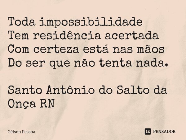 ⁠Toda impossibilidade Tem residência acertada Com certeza está nas mãos Do ser que não tenta nada. Santo Antônio do Salto da Onça RN... Frase de Gélson Pessoa.