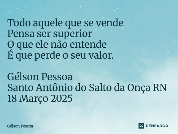 ⁠Todo aquele que se vende Pensa ser superior O que ele não entende É que perde o seu valor. Gélson Pessoa Santo Antônio do Salto da Onça RN 18 Março 2025... Frase de Gélson Pessoa.